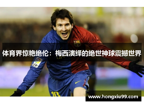 体育界惊艳绝伦：梅西演绎的绝世神球震撼世界